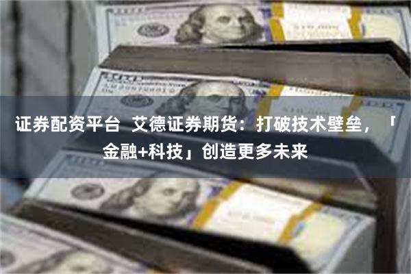 证券配资平台  艾德证券期货：打破技术壁垒，「金融+科技」创造更多未来