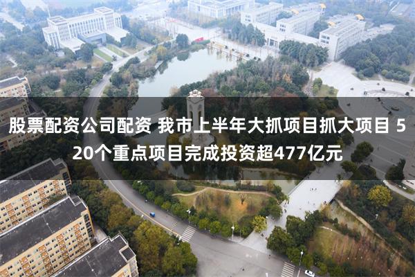 股票配资公司配资 我市上半年大抓项目抓大项目 520个重点项目完成投资超477亿元